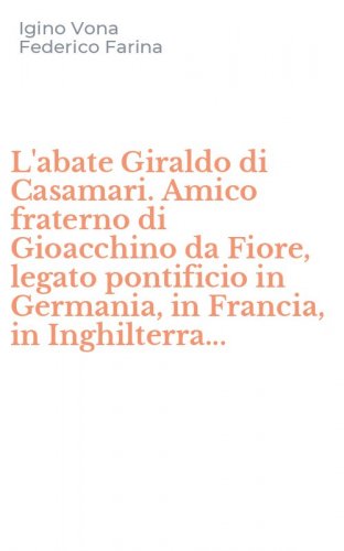 L'abate Giraldo di Casamari. Amico fraterno di Gioacchino da Fiore, legato pontificio in Germania, in Francia, in Inghilterra...