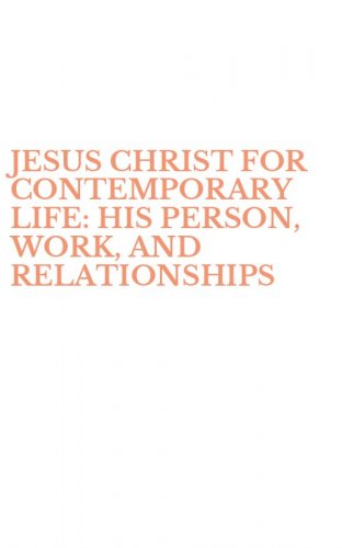 JESUS CHRIST FOR CONTEMPORARY LIFE: HIS PERSON, WORK, AND RELATIONSHIPS