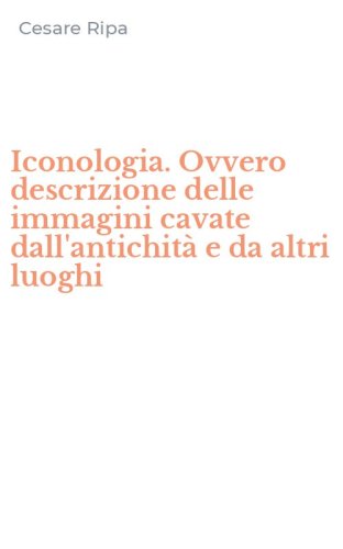 Iconologia. Ovvero descrizione delle immagini cavate dall'antichit&agrave; e da altri luoghi