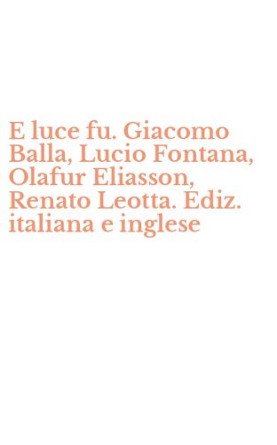 E luce fu. Giacomo Balla, Lucio Fontana, Olafur Eliasson, Renato Leotta. Ediz. italiana e inglese