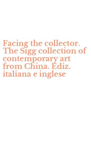 Facing the collector. The Sigg collection of contemporary art from China. Ediz. italiana e inglese