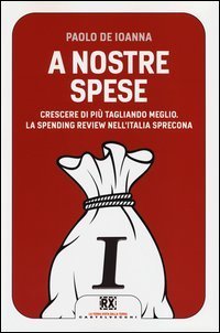 A nostre spese. Crescere di pi&ugrave; tagliando meglio. Lo Spending Review nell'Italia sprecona