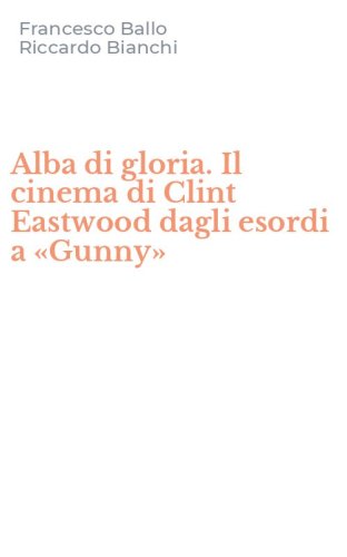 Alba di gloria. Il cinema di Clint Eastwood dagli esordi a &laquo;Gunny&raquo;