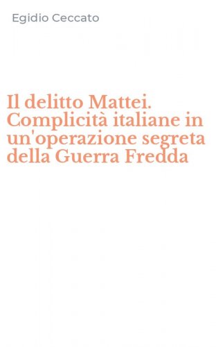 Il delitto Mattei. Complicit&agrave; italiane in un'operazione segreta della Guerra Fredda