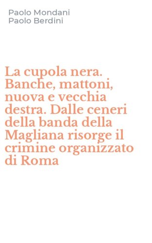 La cupola nera. Banche, mattoni, nuova e vecchia destra. Dalle ceneri della banda della Magliana risorge il crimine organizzato di Roma