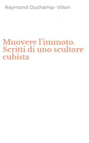 Muovere l'immoto. Scritti di uno scultore cubista