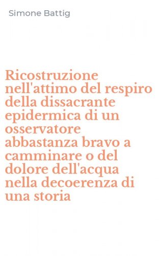 Ricostruzione nell'attimo del respiro della dissacrante epidermica di un osservatore abbastanza bravo a camminare o del dolore dell'acqua nella decoerenza di una storia