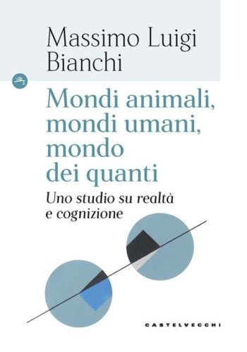 Mondi animali, mondi umani, mondi dei quanti. Uno studio su realt&agrave; e cognizione