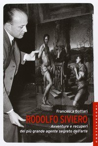 Rodolfo Siviero. Avventure e recuperi del pi&ugrave; grande agente segreto dell'arte