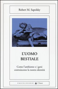 L'uomo bestiale. Come l'ambiente e i geni costruiscono la nostra identit&agrave;