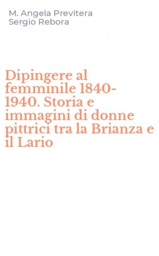 Dipingere al femminile 1840-1940. Storia e immagini di donne pittrici tra la Brianza e il Lario