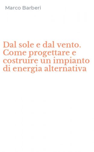 Dal sole e dal vento. Come progettare e costruire un impianto di energia alternativa