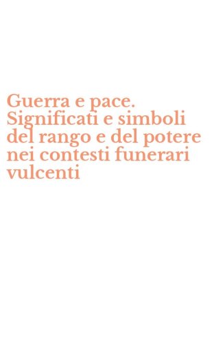 Guerra e pace. Significati e simboli del rango e del potere nei contesti funerari vulcenti