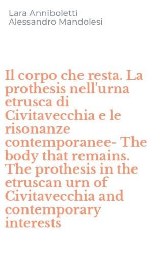 Il corpo che resta. La prothesis nell'urna etrusca di Civitavecchia e le risonanze contemporanee-The body that remains. The prothesis in the etruscan urn of Civitavecchia and contemporary interests