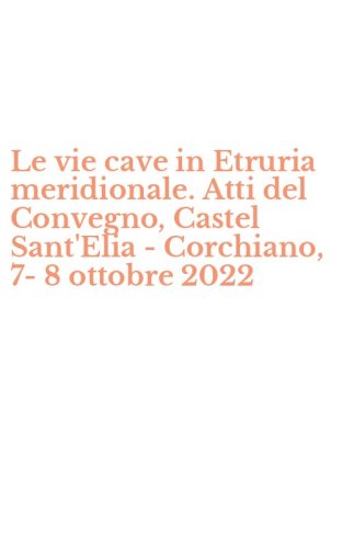 Le vie cave in Etruria meridionale. Atti del Convegno, Castel Sant'Elia - Corchiano, 7-8 ottobre 2022