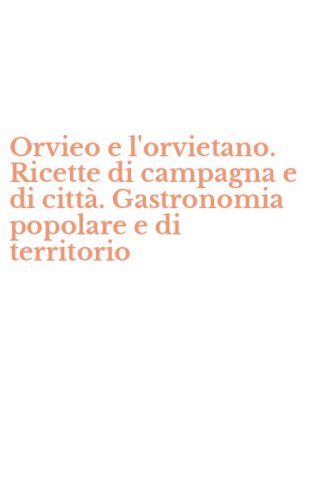Orvieo e l'orvietano. Ricette di campagna e di citt&agrave;. Gastronomia popolare e di territorio