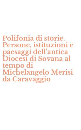 Polifonia di storie. Persone, istituzioni e paesaggi dell'antica Diocesi di Sovana al tempo di Michelangelo Merisi da Caravaggio