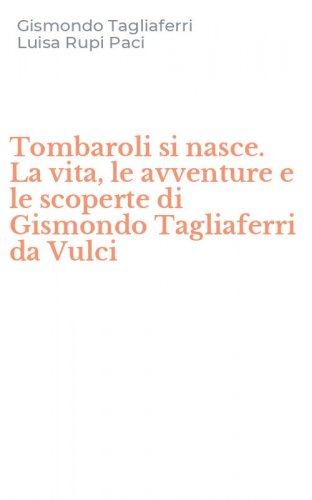 Tombaroli si nasce. La vita, le avventure e le scoperte di Gismondo Tagliaferri da Vulci
