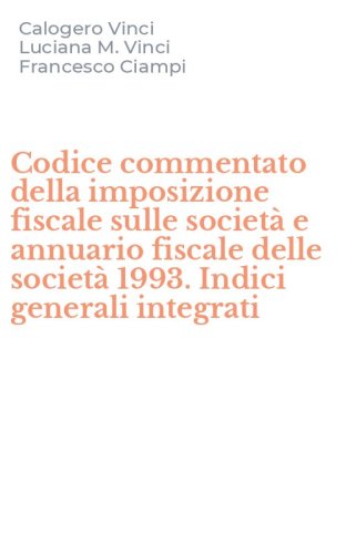 Codice commentato della imposizione fiscale sulle societ&agrave; e annuario fiscale delle societ&agrave; 1993. Indici generali integrati