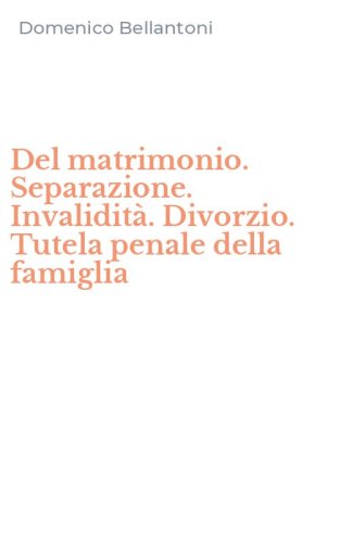 Del matrimonio. Separazione. Invalidit&agrave;. Divorzio. Tutela penale della famiglia