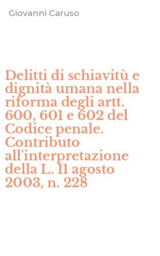 Delitti di schiavit&ugrave; e dignit&agrave; umana nella riforma degli artt. 600, 601 e 602 del Codice penale. Contributo all'interpretazione della L. 11 agosto 2003, n. 228
