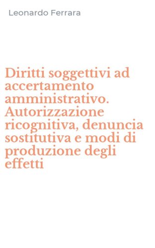 Diritti soggettivi ad accertamento amministrativo. Autorizzazione ricognitiva, denuncia sostitutiva e modi di produzione degli effetti