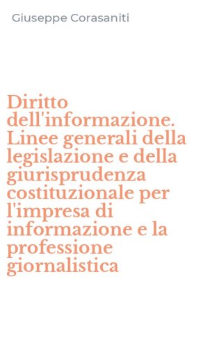 Diritto dell'informazione. Linee generali della legislazione e della giurisprudenza costituzionale per l'impresa di informazione e la professione giornalistica