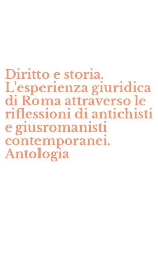 Diritto e storia. L'esperienza giuridica di Roma attraverso le riflessioni di antichisti e giusromanisti contemporanei. Antologia