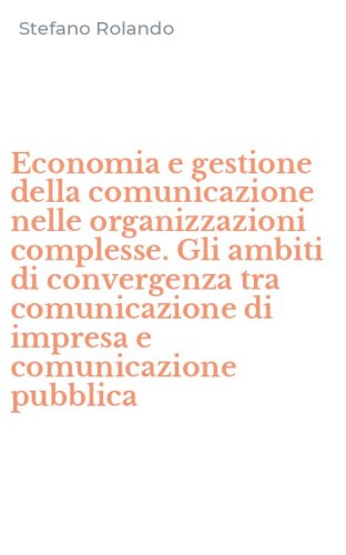 Economia e gestione della comunicazione nelle organizzazioni complesse. Gli ambiti di convergenza tra comunicazione di impresa e comunicazione pubblica