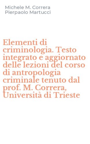 Elementi di criminologia. Testo integrato e aggiornato delle lezioni del corso di antropologia criminale tenuto dal prof. M. Correra, Universit&agrave; di Trieste