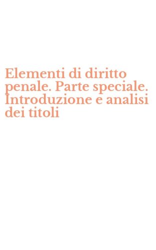 Elementi di diritto penale. Parte speciale. Introduzione e analisi dei titoli