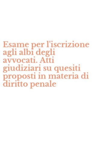 Esame per l'iscrizione agli albi degli avvocati. Atti giudiziari su quesiti proposti in materia di diritto penale