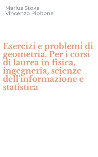 Esercizi e problemi di geometria. Per i corsi di laurea in fisica, ingegneria, scienze dell'informazione e statistica