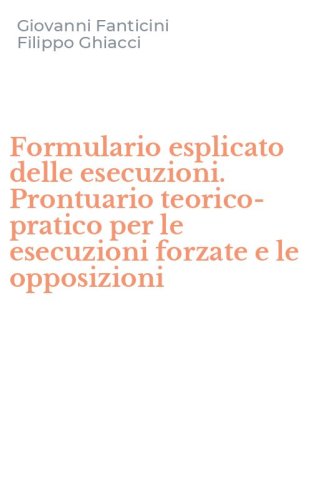 Formulario esplicato delle esecuzioni. Prontuario teorico-pratico per le esecuzioni forzate e le opposizioni