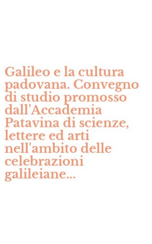 Galileo e la cultura padovana. Convegno di studio promosso dall'Accademia Patavina di scienze, lettere ed arti nell'ambito delle celebrazioni galileiane...