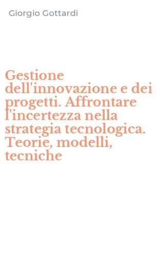 Gestione dell'innovazione e dei progetti. Affrontare l'incertezza nella strategia tecnologica. Teorie, modelli, tecniche