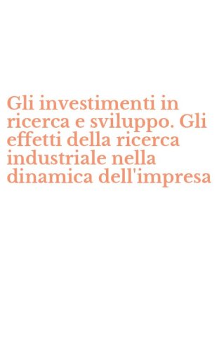 Gli investimenti in ricerca e sviluppo. Gli effetti della ricerca industriale nella dinamica dell'impresa