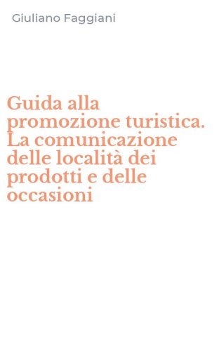 Guida alla promozione turistica. La comunicazione delle localit&agrave; dei prodotti e delle occasioni