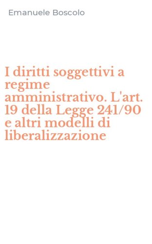 I diritti soggettivi a regime amministrativo. L'art. 19 della Legge 241/90 e altri modelli di liberalizzazione