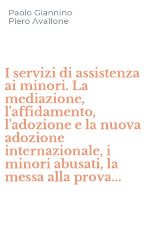 I servizi di assistenza ai minori. La mediazione, l'affidamento, l'adozione e la nuova adozione internazionale, i minori abusati, la messa alla prova...