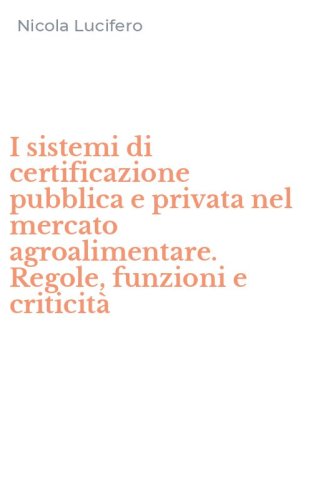I sistemi di certificazione pubblica e privata nel mercato agroalimentare. Regole, funzioni e criticit&agrave;