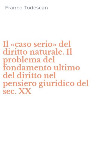 Il &laquo;caso serio&raquo; del diritto naturale. Il problema del fondamento ultimo del diritto nel pensiero giuridico del sec. XX