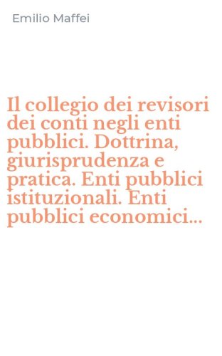 Il collegio dei revisori dei conti negli enti pubblici. Dottrina, giurisprudenza e pratica. Enti pubblici istituzionali. Enti pubblici economici...
