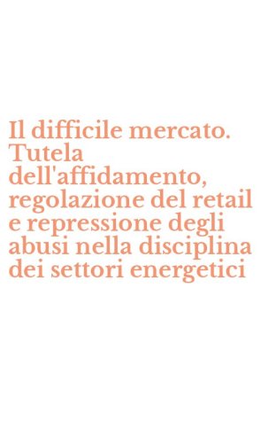 Il difficile mercato. Tutela dell'affidamento, regolazione del retail e repressione degli abusi nella disciplina dei settori energetici