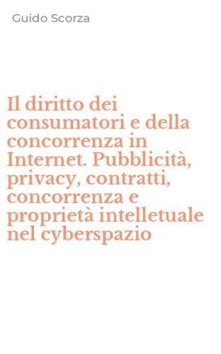 Il diritto dei consumatori e della concorrenza in Internet. Pubblicit&agrave;, privacy, contratti, concorrenza e propriet&agrave; intelletuale nel cyberspazio