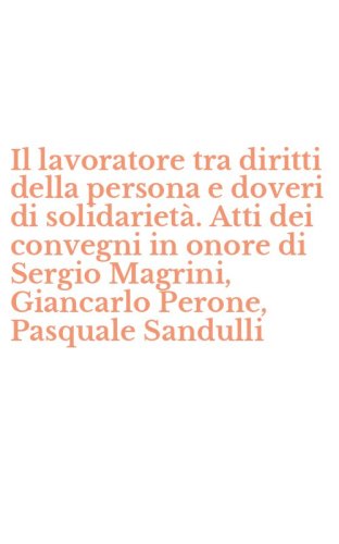 Il lavoratore tra diritti della persona e doveri di solidariet&agrave;. Atti dei convegni in onore di Sergio Magrini, Giancarlo Perone, Pasquale Sandulli