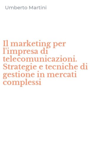 Il marketing per l'impresa di telecomunicazioni. Strategie e tecniche di gestione in mercati complessi