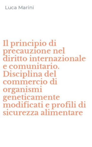 Il principio di precauzione nel diritto internazionale e comunitario. Disciplina del commercio di organismi geneticamente modificati e profili di sicurezza alimentare