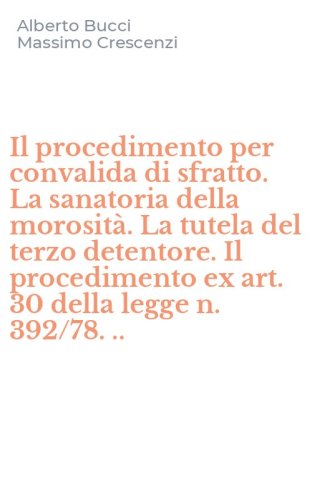 Il procedimento per convalida di sfratto. La sanatoria della morosit&agrave;. La tutela del terzo detentore. Il procedimento ex art. 30 della legge n. 392/78. ..