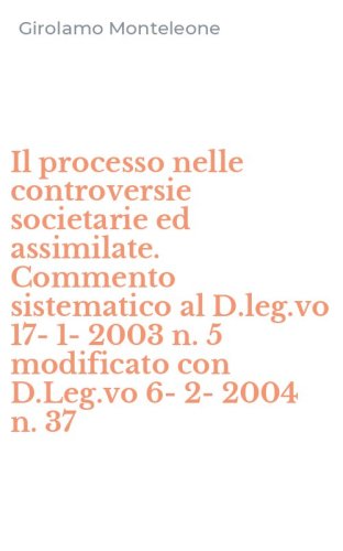 Il processo nelle controversie societarie ed assimilate. Commento sistematico al D.leg.vo 17-1-2003 n. 5 modificato con D.Leg.vo 6-2-2004 n. 37